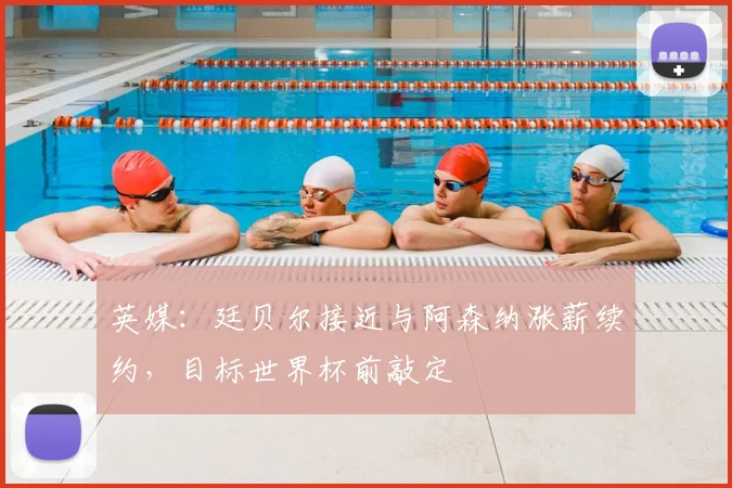 英媒：廷贝尔接近与阿森纳涨薪续约，目标世界杯前敲定