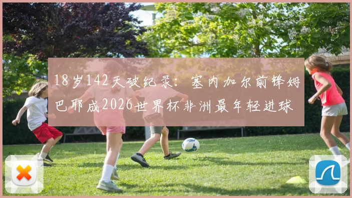 18岁142天破纪录：塞内加尔前锋姆巴耶成2026世界杯非洲最年轻进球者，揭秘其崛起之路与天赋数据对比