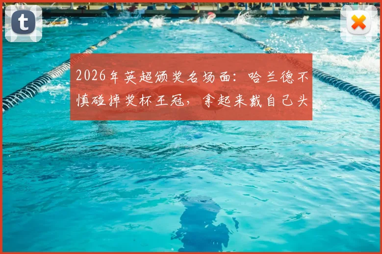 2026年英超颁奖名场面：哈兰德不慎碰掉奖杯王冠，拿起来戴自己头上引爆网络，后续修复方案揭秘