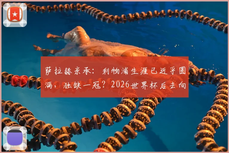 萨拉赫亲承：利物浦生涯已近乎圆满，独缺一冠？2026世界杯后去向成焦点，合同现状解析
