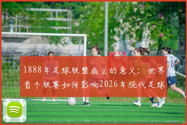1888年足球联盟成立的意义：世界首个联赛如何影响2026年现代足球发展