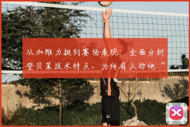 从加维力挺到赛场表现：全面分析登贝莱技术特点，为何有人称他“不会踢球”？附2026赛季展望