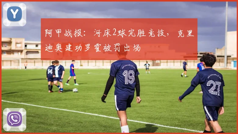 阿甲战报：河床2球完胜竞技，克里迪奥建功罗霍被罚出场