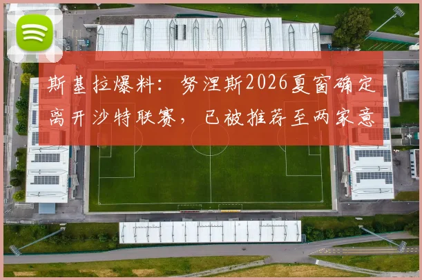 斯基拉爆料：努涅斯2026夏窗确定离开沙特联赛，已被推荐至两家意甲球会，转会动态深度追踪