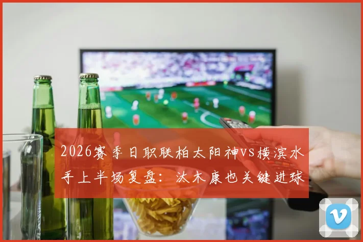 2026赛季日职联柏太阳神vs横滨水手上半场复盘:汰木康也关键进球打破僵局,1-0领先进入半场