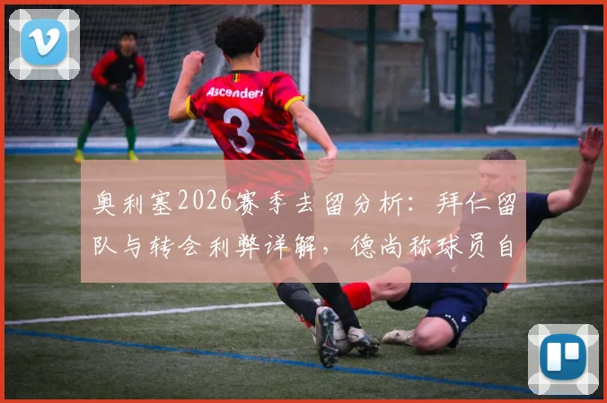 奥利塞2026赛季去留分析：拜仁留队与转会利弊详解，德尚称球员自主决定无对错