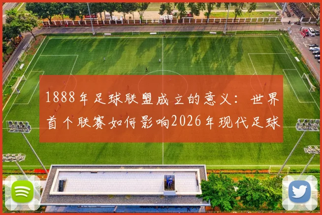 1888年足球联盟成立的意义：世界首个联赛如何影响2026年现代足球发展