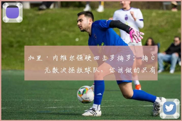 加里·内维尔强硬回击罗梅罗：梅西无数次拯救球队，你该做的只有感恩与尊重