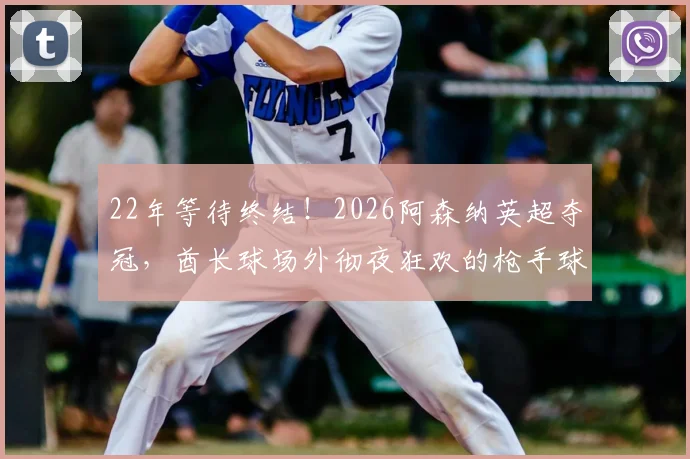 22年等待终结！2026阿森纳英超夺冠，酋长球场外彻夜狂欢的枪手球迷如何庆祝？现场照片与视频直击