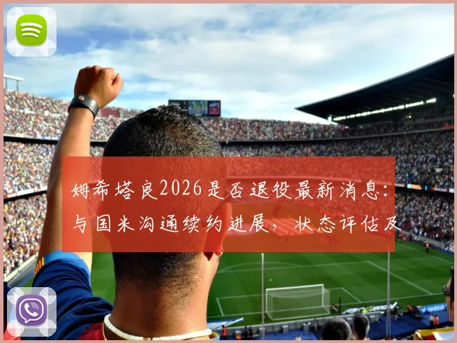 姆希塔良2026是否退役最新消息：与国米沟通续约进展，状态评估及未来计划全解析