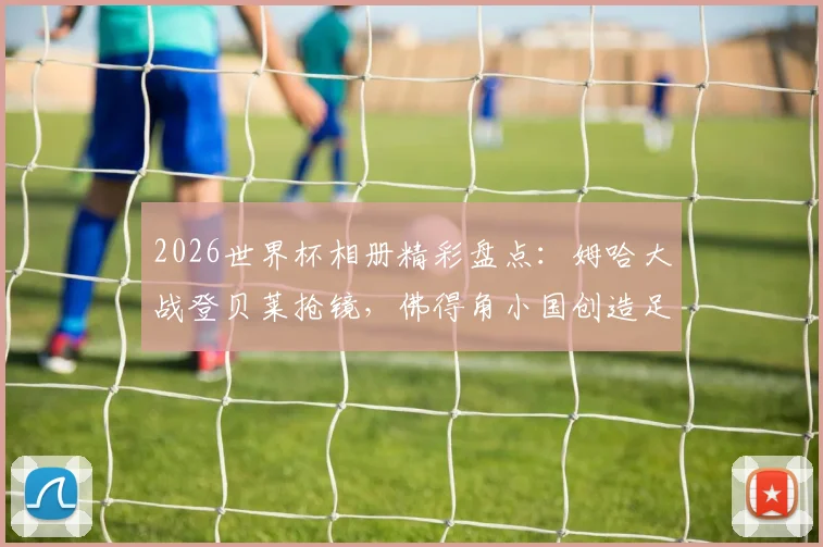 2026世界杯相册精彩盘点：姆哈大战登贝莱抢镜，佛得角小国创造足球神话瞬间集锦