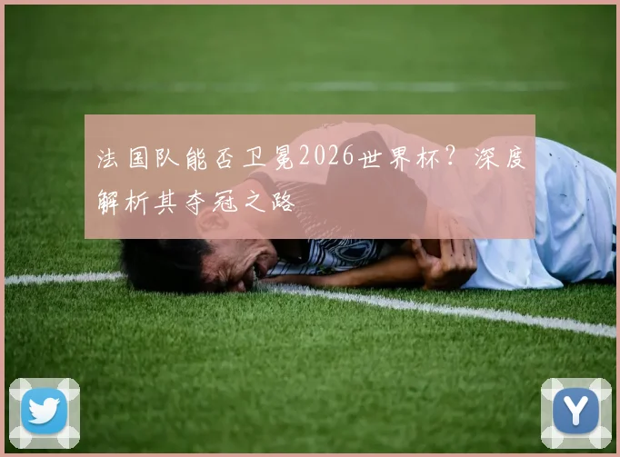 法国队能否卫冕2026世界杯？深度解析其夺冠之路