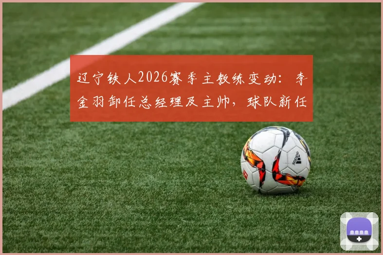 辽宁铁人2026赛季主教练变动：李金羽卸任总经理及主帅，球队新任主帅人选成焦点