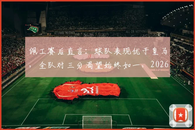 佩工赛后直言：球队表现优于皇马，全队对三分渴望始终如一，2026赛季关键战复盘分析