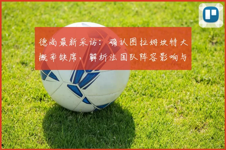 德尚最新采访：确认图拉姆坎特大概率缺席，解析法国队阵容影响与姆巴佩2026年破纪录前景