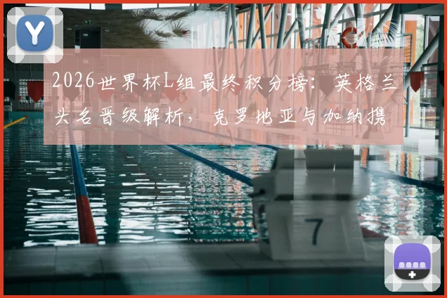 2026世界杯L组最终积分榜：英格兰头名晋级解析，克罗地亚与加纳携手出线形势全回顾