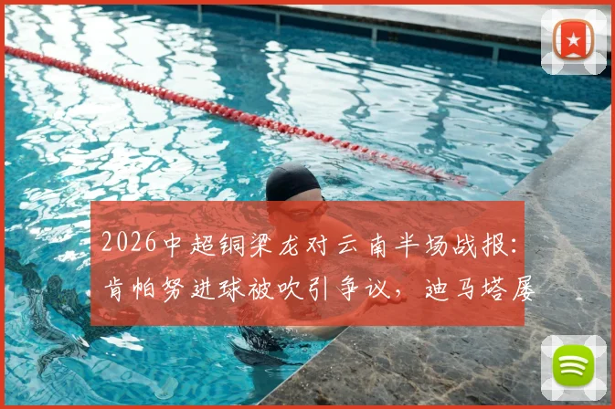 2026中超铜梁龙对云南半场战报：肯帕努进球被吹引争议，迪马塔屡失良机，半场数据深度解读