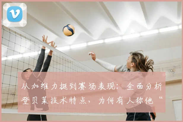 从加维力挺到赛场表现：全面分析登贝莱技术特点，为何有人称他“不会踢球”？附2026赛季展望