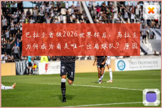 巴拉圭晋级2026世界杯后，乌拉圭为何成为南美唯一出局球队？原因分析与前景展望