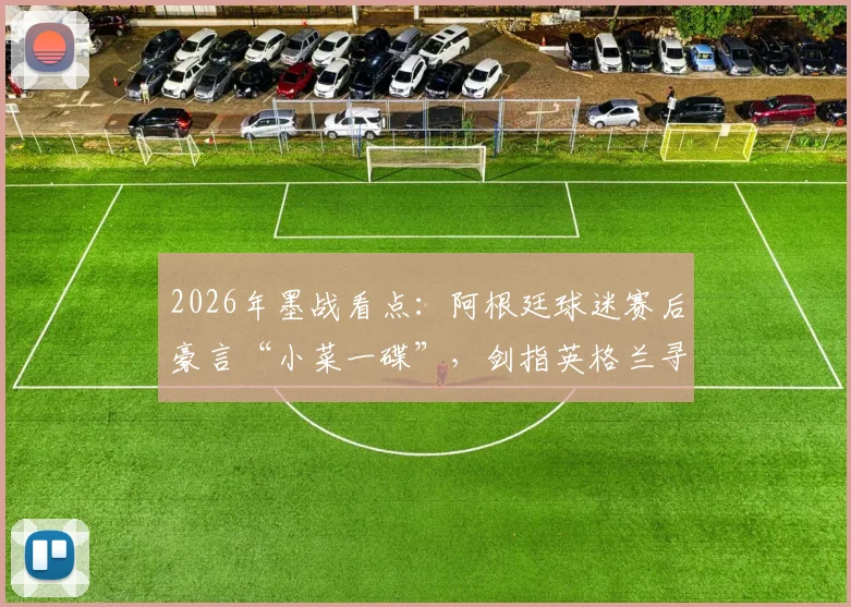 2026年墨战看点：阿根廷球迷赛后豪言“小菜一碟”，剑指英格兰寻新仇旧恨