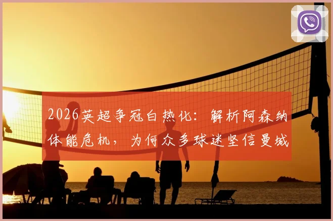2026英超争冠白热化：解析阿森纳体能危机，为何众多球迷坚信曼城将后来居上