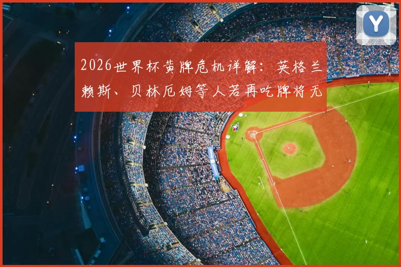 2026世界杯黄牌危机详解：英格兰赖斯、贝林厄姆等人若再吃牌将无缘半决赛