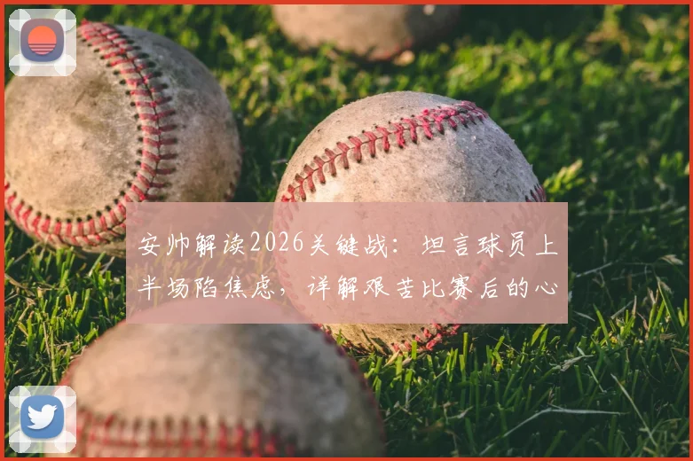 安帅解读2026关键战：坦言球员上半场陷焦虑，详解艰苦比赛后的心态调整与战术复盘