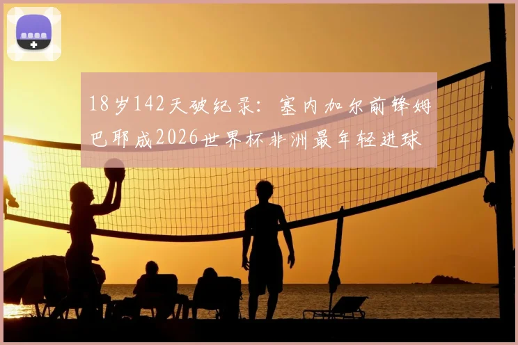 18岁142天破纪录：塞内加尔前锋姆巴耶成2026世界杯非洲最年轻进球者，揭秘其崛起之路与天赋数据对比