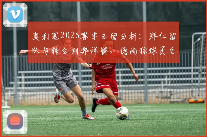 奥利塞2026赛季去留分析：拜仁留队与转会利弊详解，德尚称球员自主决定无对错